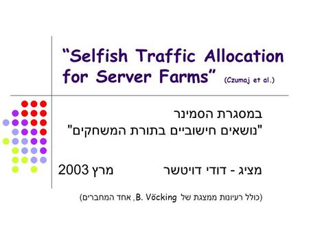 “Selfish Traffic Allocation for Server Farms” (Czumaj et al.) במסגרת הסמינר  נושאים חישוביים בתורת המשחקים  מציג - דודי דויטשר מרץ 2003 ( כולל רעיונות.