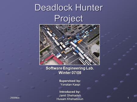 2008 - Nov 1 Deadlock Hunter Project Software Engineering Lab. Winter 07/08 Supervised by: Yonatan Kaspi Yonatan Kaspi Introduced by: Jamil Shehadeh Husam.