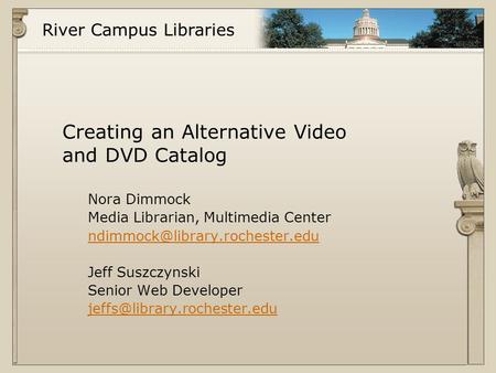 River Campus Libraries Creating an Alternative Video and DVD Catalog Nora Dimmock Media Librarian, Multimedia Center Jeff.
