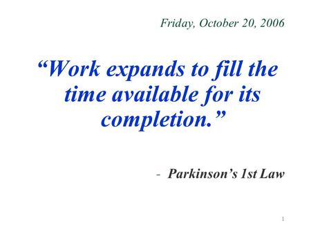 1 Friday, October 20, 2006 “Work expands to fill the time available for its completion.” -Parkinson’s 1st Law.