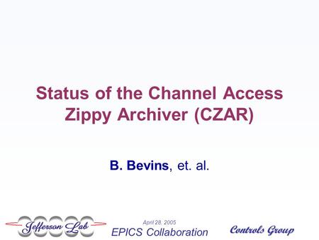 April 28, 2005 EPICS Collaboration Controls Group Status of the Channel Access Zippy Archiver (CZAR) B. Bevins, et. al.