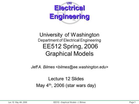 Lec 12: May 4th, 2006EE512 - Graphical Models - J. BilmesPage 1 Jeff A. Bilmes University of Washington Department of Electrical Engineering EE512 Spring,