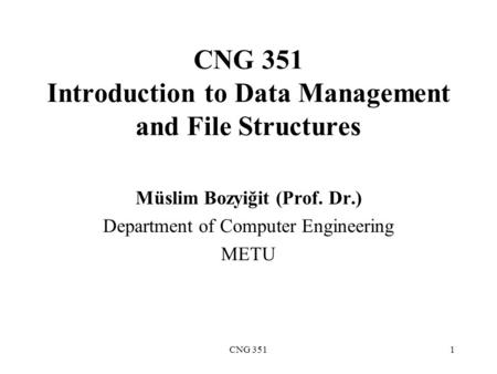 CNG 3511 CNG 351 Introduction to Data Management and File Structures Müslim Bozyiğit (Prof. Dr.) Department of Computer Engineering METU.