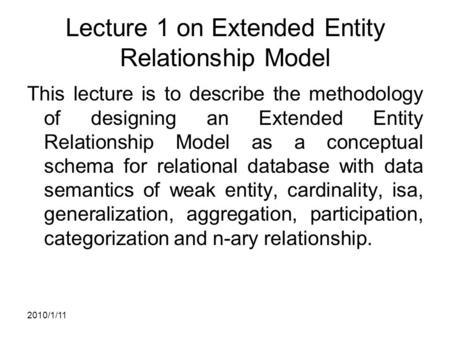 2010/1/11 Lecture 1 on Extended Entity Relationship Model This lecture is to describe the methodology of designing an Extended Entity Relationship Model.
