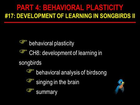 F behavioral plasticity F CH8: development of learning in songbirds F behavioral analysis of birdsong F singing in the brain F summary PART 4: BEHAVIORAL.