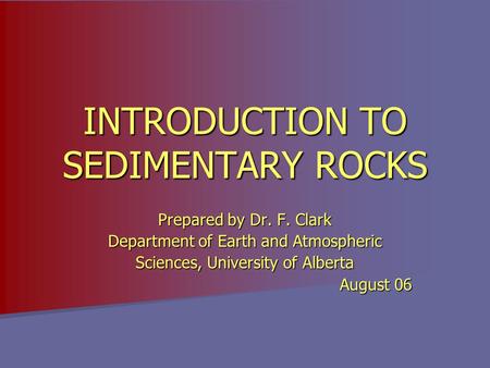 INTRODUCTION TO SEDIMENTARY ROCKS Prepared by Dr. F. Clark Department of Earth and Atmospheric Sciences, University of Alberta August 06.
