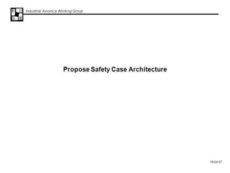 Industrial Avionics Working Group 18/04/07 Propose Safety Case Architecture.