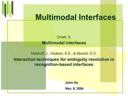 John Hu Nov. 9, 2004 Multimodal Interfaces Oviatt, S. Multimodal interfaces Mankoff, J., Hudson, S.E., & Abowd, G.D. Interaction techniques for ambiguity.