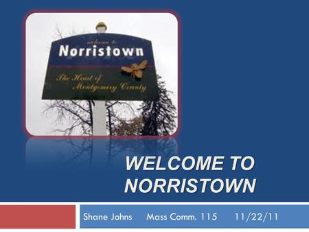 WELCOME TO NORRISTOWN Shane Johns Mass Comm. 115 11/22/11.