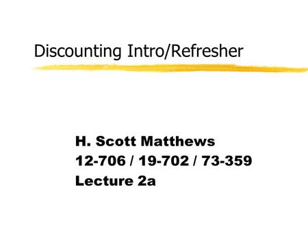 Discounting Intro/Refresher H. Scott Matthews 12-706 / 19-702 / 73-359 Lecture 2a.