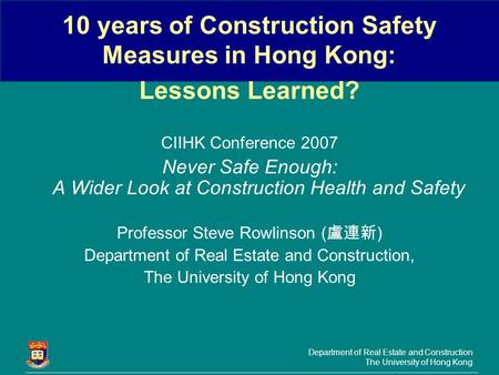 Department of Real Estate and Construction The University of Hong Kong 10 years of Construction Safety Measures in Hong Kong: Lessons Learned? CIIHK Conference.
