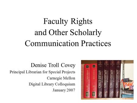 Faculty Rights and Other Scholarly Communication Practices Denise Troll Covey Principal Librarian for Special Projects Carnegie Mellon Digital Library.