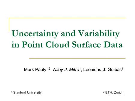 Uncertainty and Variability in Point Cloud Surface Data Mark Pauly 1,2, Niloy J. Mitra 1, Leonidas J. Guibas 1 1 Stanford University 2 ETH, Zurich.