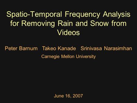 Spatio-Temporal Frequency Analysis for Removing Rain and Snow from Videos Carnegie Mellon University June 16, 2007 Peter Barnum Takeo Kanade Srinivasa.