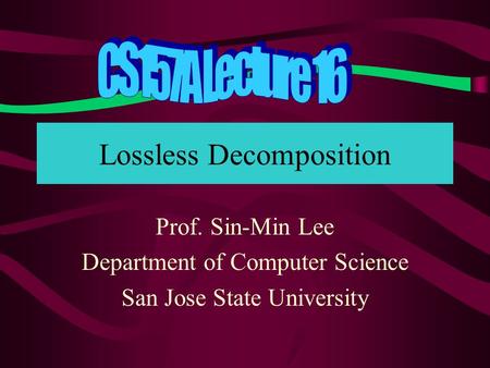 Lossless Decomposition Prof. Sin-Min Lee Department of Computer Science San Jose State University.