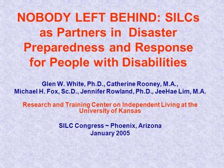 NOBODY LEFT BEHIND: SILCs as Partners in Disaster Preparedness and Response for People with Disabilities Glen W. White, Ph.D., Catherine Rooney, M.A.,