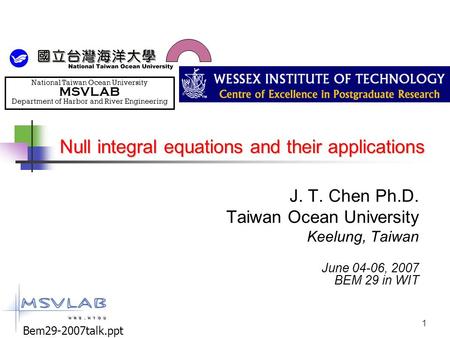 1 Null integral equations and their applications J. T. Chen Ph.D. Taiwan Ocean University Keelung, Taiwan June 04-06, 2007 BEM 29 in WIT Bem29-2007talk.ppt.