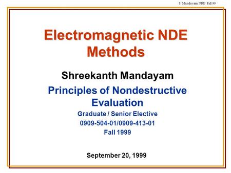 S. Mandayam/ NDE/ Fall 99 Electromagnetic NDE Methods Shreekanth Mandayam Principles of Nondestructive Evaluation Graduate / Senior Elective 0909-504-01/0909-413-01.