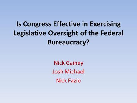 Is Congress Effective in Exercising Legislative Oversight of the Federal Bureaucracy? Nick Gainey Josh Michael Nick Fazio.