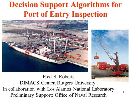 1 Decision Support Algorithms for Port of Entry Inspection Fred S. Roberts DIMACS Center, Rutgers University In collaboration with Los Alamos National.