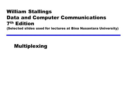 William Stallings Data and Computer Communications 7 th Edition (Selected slides used for lectures at Bina Nusantara University) Multiplexing.
