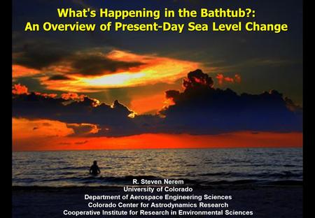 What's Happening in the Bathtub?: An Overview of Present-Day Sea Level Change R. Steven Nerem University of Colorado Department of Aerospace Engineering.