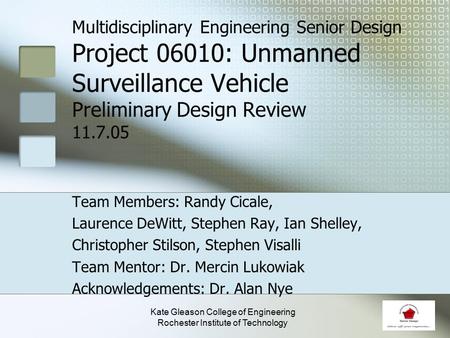 Multidisciplinary Engineering Senior Design Project 06010: Unmanned Surveillance Vehicle Preliminary Design Review 11.7.05 Team Members: Randy Cicale,