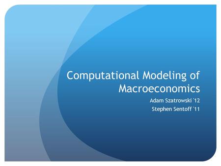 Computational Modeling of Macroeconomics Adam Szatrowski '12 Stephen Sentoff '11.