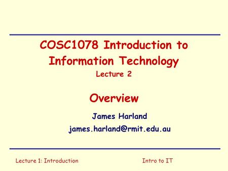 Lecture 1: IntroductionIntro to IT COSC1078 Introduction to Information Technology Lecture 2 Overview James Harland