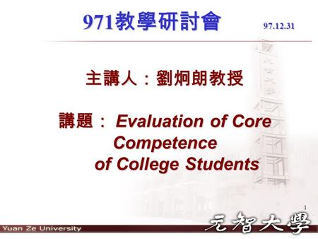 1 主講人：劉炯朗教授 講題： Evaluation of Core Competence of College Students 971 教學研討會 97.12.31 971 教學研討會 97.12.31.