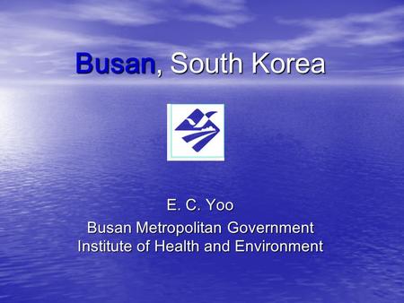 Busan, South Korea E. C. Yoo Busan Metropolitan Government Institute of Health and Environment.
