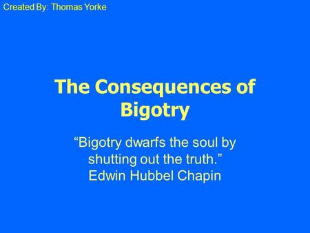 The Consequences of Bigotry “Bigotry dwarfs the soul by shutting out the truth.” Edwin Hubbel Chapin Created By: Thomas Yorke.
