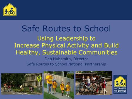 Safe Routes to School Using Leadership to Increase Physical Activity and Build Healthy, Sustainable Communities Deb Hubsmith, Director Safe Routes to School.