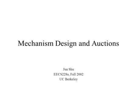 Mechanism Design and Auctions Jun Shu EECS228a, Fall 2002 UC Berkeley.