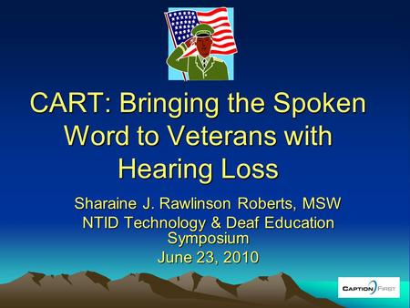 CART: Bringing the Spoken Word to Veterans with Hearing Loss Sharaine J. Rawlinson Roberts, MSW NTID Technology & Deaf Education Symposium June 23, 2010.