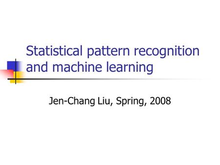 Statistical pattern recognition and machine learning Jen-Chang Liu, Spring, 2008.