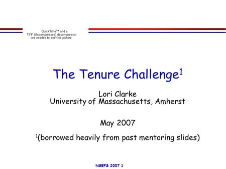 NSEFS 2007 1 The Tenure Challenge 1 Lori Clarke University of Massachusetts, Amherst May 2007 1 (borrowed heavily from past mentoring slides)