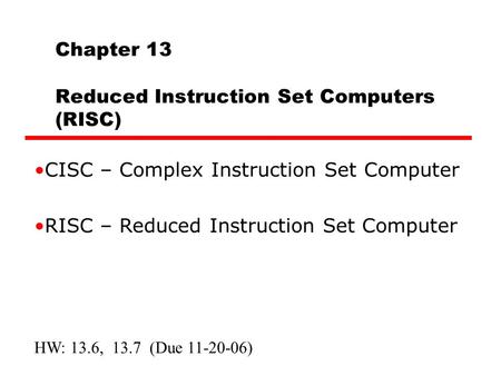Chapter 13 Reduced Instruction Set Computers (RISC) CISC – Complex Instruction Set Computer RISC – Reduced Instruction Set Computer HW: 13.6, 13.7 (Due.