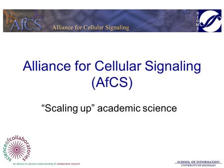 SCHOOL OF INFORMATION UNIVERSITY OF MICHIGAN Alliance for Cellular Signaling (AfCS) “Scaling up” academic science.