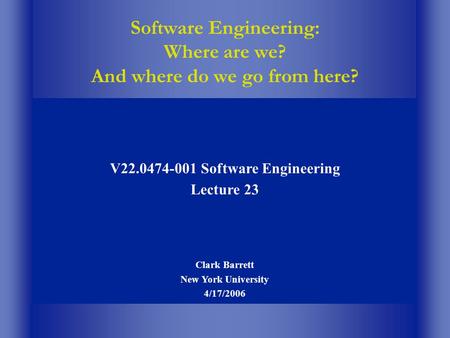 Software Engineering: Where are we? And where do we go from here? V22.0474-001 Software Engineering Lecture 23 Clark Barrett New York University 4/17/2006.