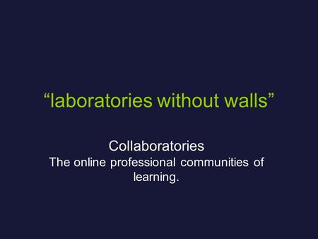 “laboratories without walls” Collaboratories The online professional communities of learning.