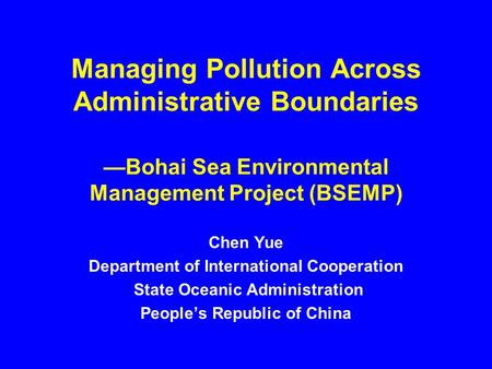 Managing Pollution Across Administrative Boundaries —Bohai Sea Environmental Management Project (BSEMP) Chen Yue Department of International Cooperation.