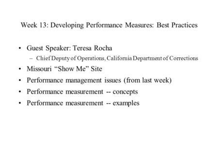 Week 13: Developing Performance Measures: Best Practices Guest Speaker: Teresa Rocha –Chief Deputy of Operations, California Department of Corrections.