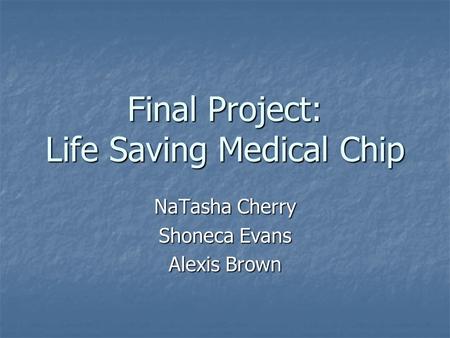 Final Project: Life Saving Medical Chip NaTasha Cherry Shoneca Evans Alexis Brown.