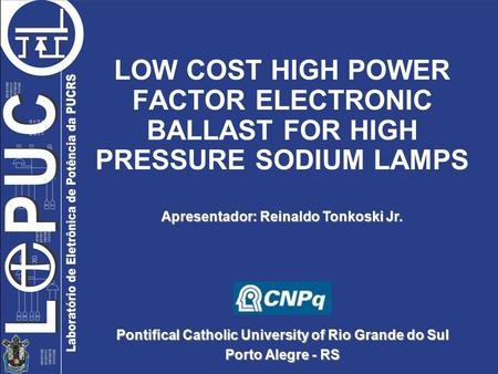 Pontifical Catholic University of Rio Grande do Sul Porto Alegre - RS LOW COST HIGH POWER FACTOR ELECTRONIC BALLAST FOR HIGH PRESSURE SODIUM LAMPS Apresentador:
