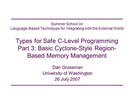 Summer School on Language-Based Techniques for Integrating with the External World Types for Safe C-Level Programming Part 3: Basic Cyclone-Style Region-