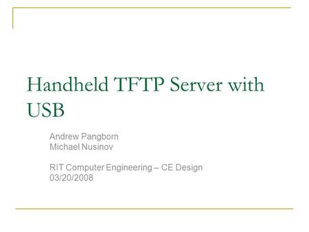 Handheld TFTP Server with USB Andrew Pangborn Michael Nusinov RIT Computer Engineering – CE Design 03/20/2008.