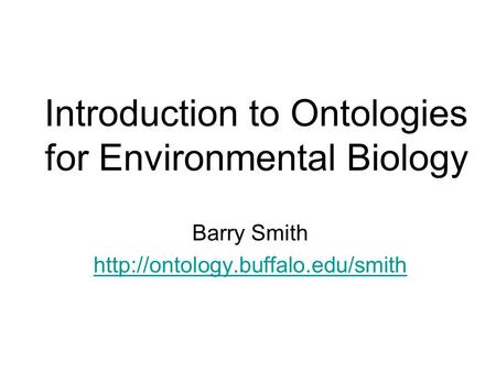 Introduction to Ontologies for Environmental Biology Barry Smith