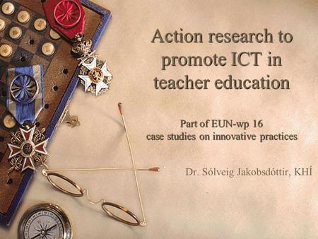 Action research to promote ICT in teacher education Part of EUN-wp 16 case studies on innovative practices Dr. Sólveig Jakobsdóttir, KHÍ.
