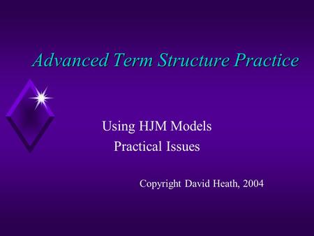 Advanced Term Structure Practice Using HJM Models Practical Issues Copyright David Heath, 2004.